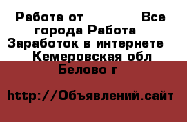 Работа от (  18) ! - Все города Работа » Заработок в интернете   . Кемеровская обл.,Белово г.